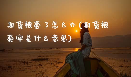 期货被套了怎么办(期货被套牢是什么意思)_https://www.zztgc.com_期货行情_第1张
