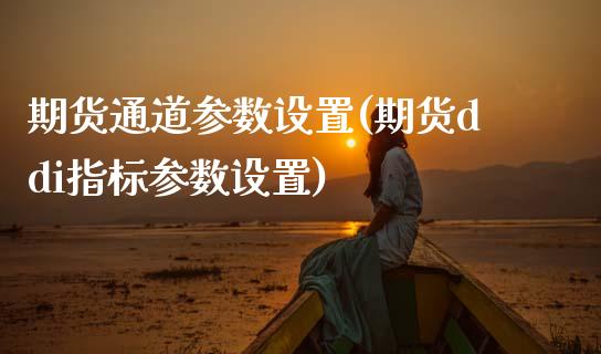 期货通道参数设置(期货ddi指标参数设置)_https://www.zztgc.com_原油期货_第1张