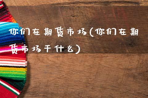 你们在期货市场(你们在期货市场干什么)_https://www.zztgc.com_黄金期货_第1张