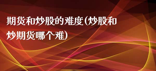 期货和炒股的难度(炒股和炒期货哪个难)_https://www.zztgc.com_原油期货_第1张