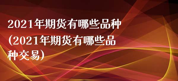 2021年期货有哪些品种(2021年期货有哪些品种交易)_https://www.zztgc.com_期货行情_第1张