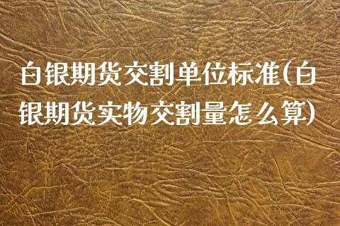 白银期货交割单位标准(白银期货实物交割量怎么算)_https://www.zztgc.com_黄金期货_第1张
