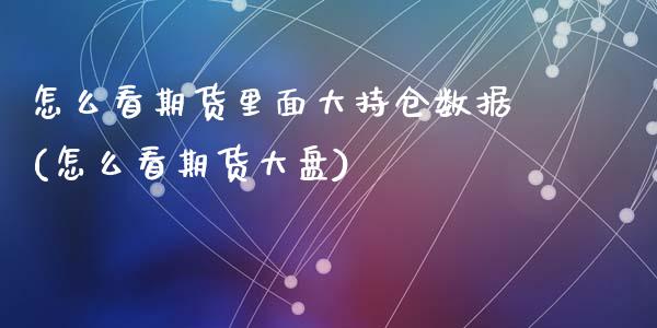 怎么看期货里面大持仓数据(怎么看期货大盘)_https://www.zztgc.com_原油期货_第1张