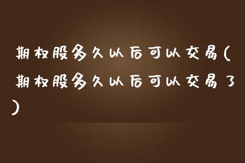 期权股多久以后可以交易(期权股多久以后可以交易了)_https://www.zztgc.com_黄金期货_第1张