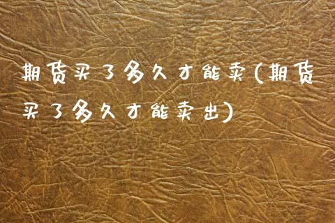 期货买了多久才能卖(期货买了多久才能卖出)_https://www.zztgc.com_黄金期货_第1张