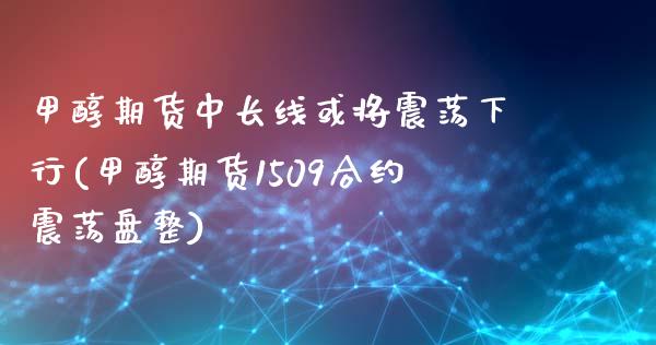 甲醇期货中长线或将震荡下行(甲醇期货1509合约震荡盘整)_https://www.zztgc.com_期货开户_第1张