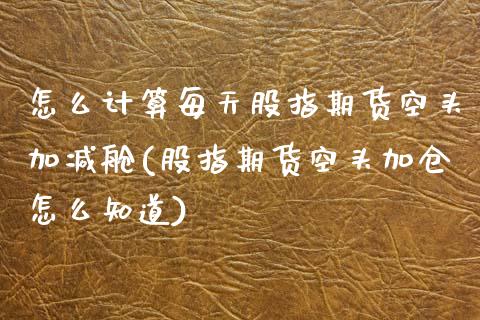 怎么计算每天股指期货空头加减舱(股指期货空头加仓怎么知道)_https://www.zztgc.com_黄金期货_第1张