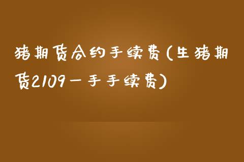 猪期货合约手续费(生猪期货2109一手手续费)_https://www.zztgc.com_期货直播_第1张