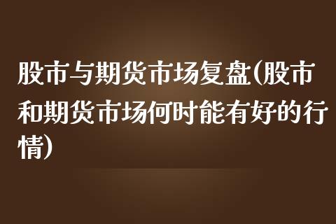 股市与期货市场复盘(股市和期货市场何时能有好的行情)_https://www.zztgc.com_期货入门_第1张
