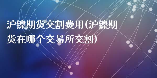 沪镍期货交割费用(沪镍期货在哪个交易所交割)_https://www.zztgc.com_原油期货_第1张