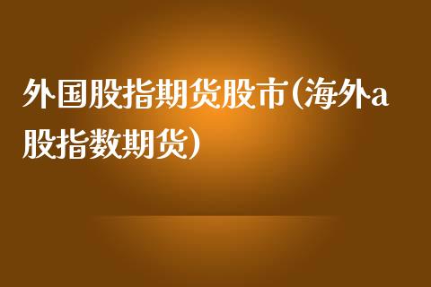 外国股指期货股市(海外a股指数期货)_https://www.zztgc.com_原油期货_第1张