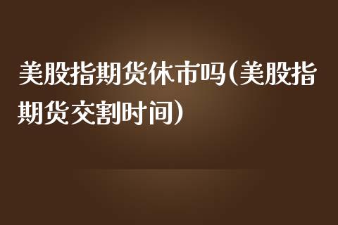 美股指期货休市吗(美股指期货交割时间)_https://www.zztgc.com_期货入门_第1张