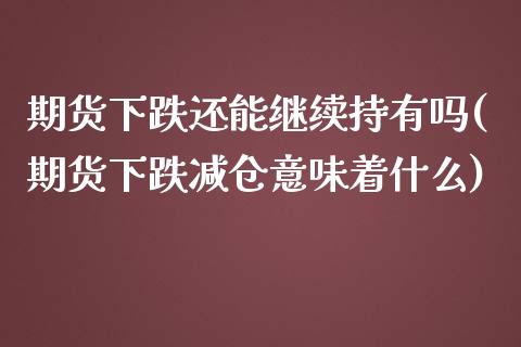 期货下跌还能继续持有吗(期货下跌减仓意味着什么)_https://www.zztgc.com_期货直播_第1张