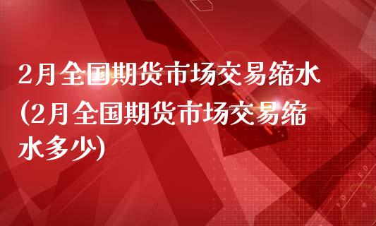 2月全国期货市场交易缩水(2月全国期货市场交易缩水多少)_https://www.zztgc.com_黄金期货_第1张