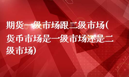 期货一级市场跟二级市场(货币市场是一级市场还是二级市场)_https://www.zztgc.com_原油期货_第1张