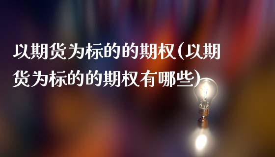 以期货为标的的期权(以期货为标的的期权有哪些)_期货入门_第1张_珍投期货网 以期货为标的的期权(以期货为标的的期权有哪些)_https://www.zztgc.com_期货入门_第1张