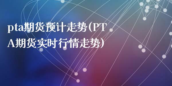 pta期货预计走势(PTA期货实时行情走势)_https://www.zztgc.com_黄金期货_第1张