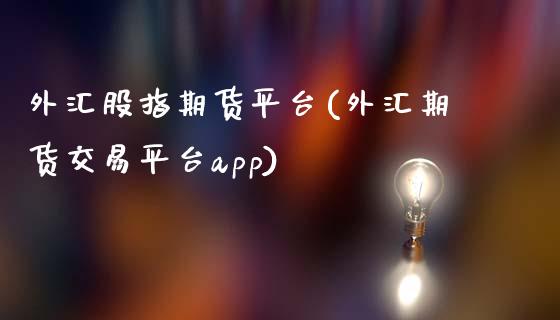 外汇股指期货平台(外汇期货交易平台app)_https://www.zztgc.com_黄金期货_第1张