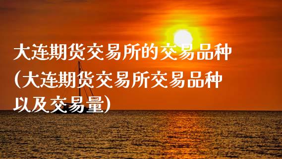 大连期货交易所的交易品种(大连期货交易所交易品种以及交易量)_https://www.zztgc.com_黄金期货_第1张