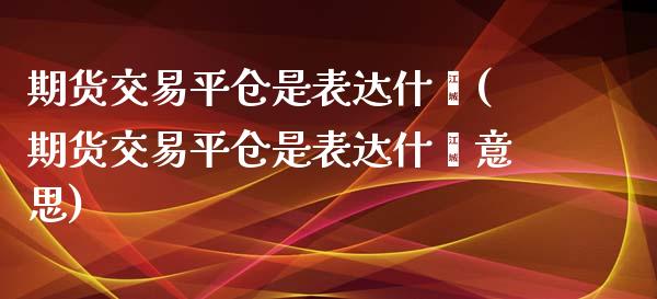 期货交易平仓是表达什麽(期货交易平仓是表达什麽意思)_https://www.zztgc.com_黄金期货_第1张