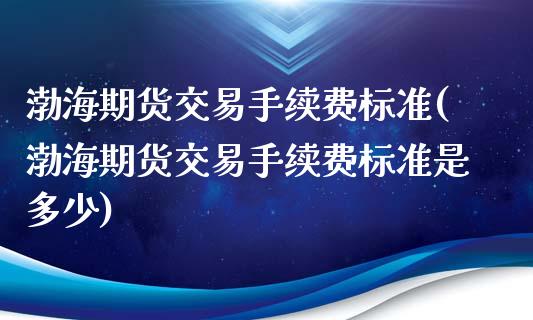 渤海期货交易手续费标准(渤海期货交易手续费标准是多少)_https://www.zztgc.com_黄金期货_第1张