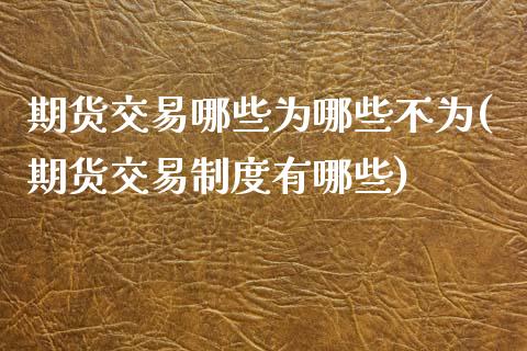 期货交易哪些为哪些不为(期货交易制度有哪些)_https://www.zztgc.com_期货直播_第1张