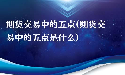 期货交易中的五点(期货交易中的五点是什么)_https://www.zztgc.com_原油期货_第1张