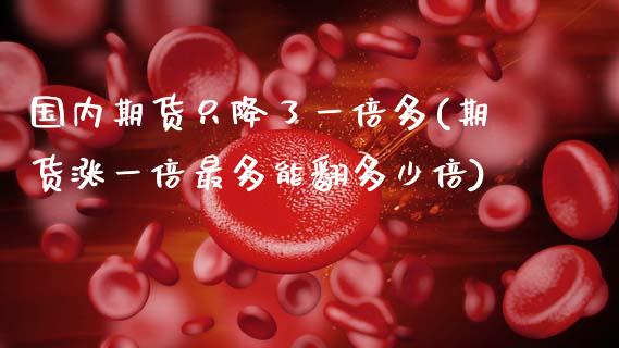 国内期货只降了一倍多(期货涨一倍最多能翻多少倍)_https://www.zztgc.com_期货入门_第1张