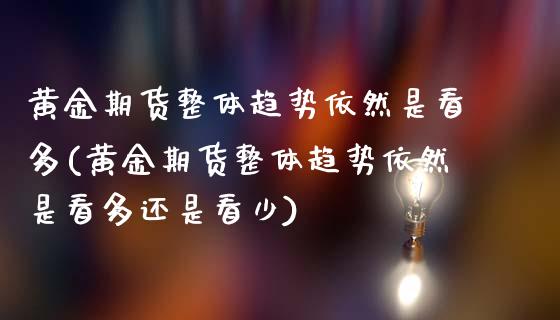 黄金期货整体趋势依然是看多(黄金期货整体趋势依然是看多还是看少)_https://www.zztgc.com_黄金期货_第1张