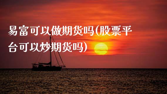 易富可以做期货吗(股票平台可以炒期货吗)_https://www.zztgc.com_期货入门_第1张
