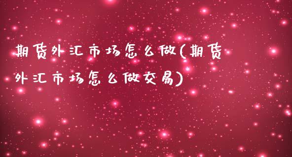 期货外汇市场怎么做(期货外汇市场怎么做交易)_https://www.zztgc.com_期货直播_第1张