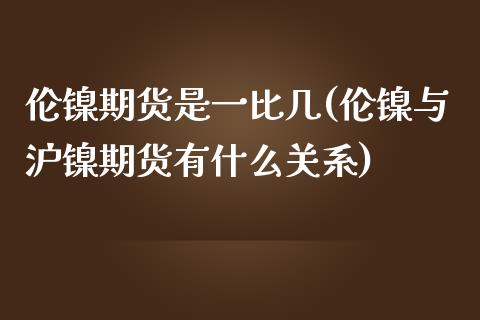 伦镍期货是一比几(伦镍与沪镍期货有什么关系)_https://www.zztgc.com_期货直播_第1张