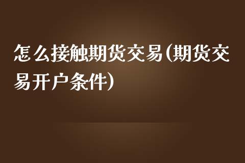 怎么接触期货交易(期货交易开户条件)_https://www.zztgc.com_期货行情_第1张