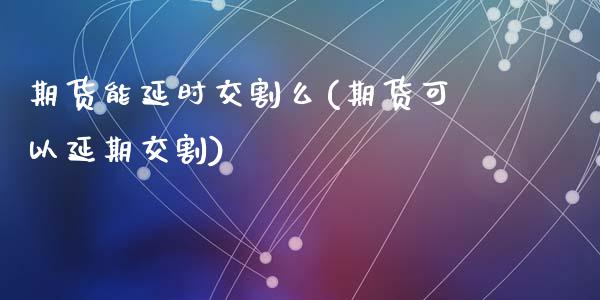 期货能延时交割么(期货可以延期交割)_https://www.zztgc.com_期货入门_第1张