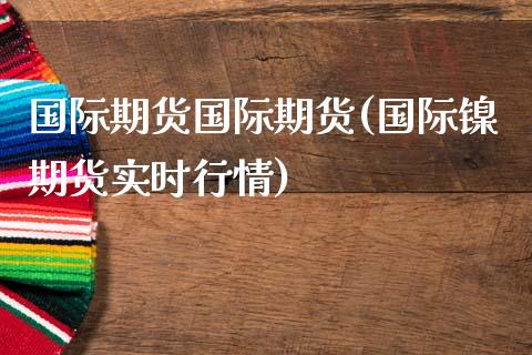 国际期货国际期货(国际镍期货实时行情)_https://www.zztgc.com_期货入门_第1张
