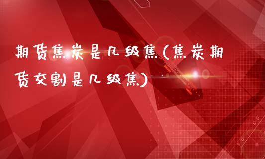 期货焦炭是几级焦(焦炭期货交割是几级焦)_https://www.zztgc.com_期货入门_第1张