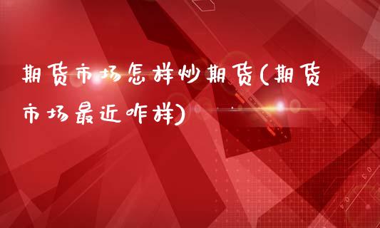 期货市场怎样炒期货(期货市场最近咋样)_https://www.zztgc.com_期货开户_第1张