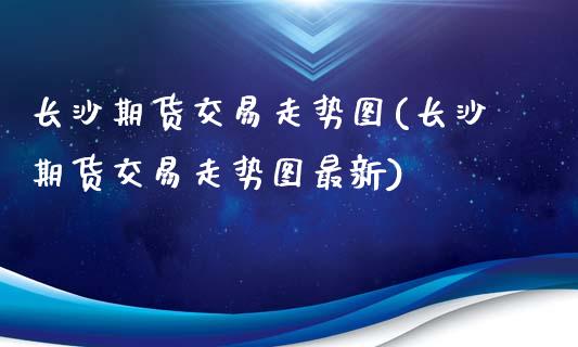 长沙期货交易走势图(长沙期货交易走势图最新)_https://www.zztgc.com_原油期货_第1张