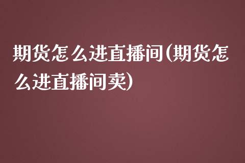 期货怎么进直播间(期货怎么进直播间卖)_https://www.zztgc.com_期货行情_第1张