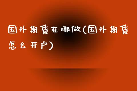 国外期货在哪做(国外期货怎么开户)_https://www.zztgc.com_期货直播_第1张