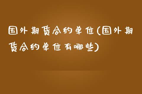 国外期货合约单位(国外期货合约单位有哪些)_期货入门_第1张_珍投期货网 国外期货合约单位(国外期货合约单位有哪些)_https://www.zztgc.com_期货入门_第1张