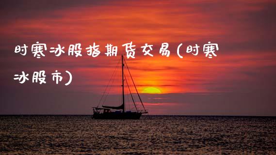 时寒冰股指期货交易(时寒冰股市)_https://www.zztgc.com_原油期货_第1张