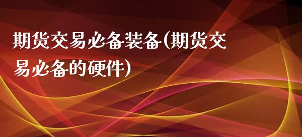 期货交易必备装备(期货交易必备的硬件)_https://www.zztgc.com_期货入门_第1张