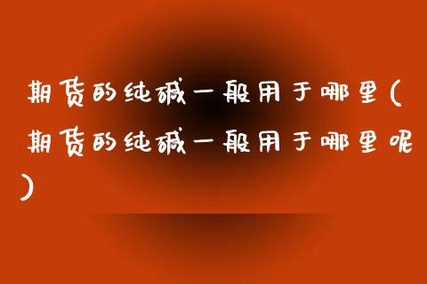 期货的纯碱一般用于哪里(期货的纯碱一般用于哪里呢)_https://www.zztgc.com_期货直播_第1张