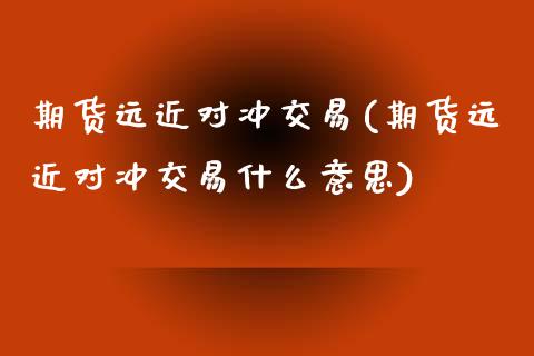 期货远近对冲交易(期货远近对冲交易什么意思)_https://www.zztgc.com_原油期货_第1张