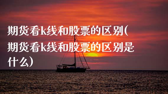 期货看k线和股票的区别(期货看k线和股票的区别是什么)_https://www.zztgc.com_原油期货_第1张