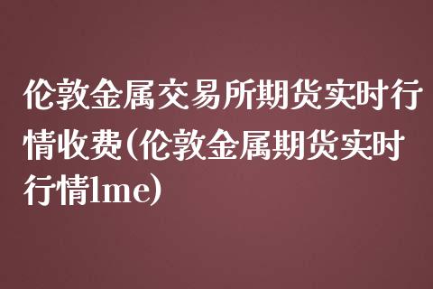 伦敦金属交易所期货实时行情收费(伦敦金属期货实时行情lme)_https://www.zztgc.com_黄金期货_第1张