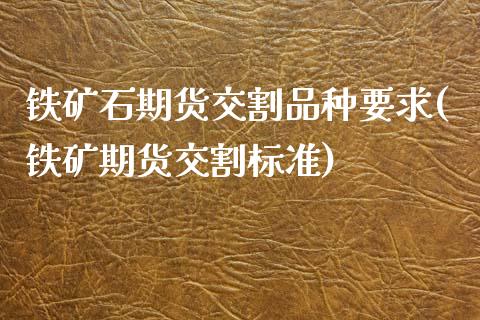 铁矿石期货交割品种要求(铁矿期货交割标准)_https://www.zztgc.com_期货直播_第1张