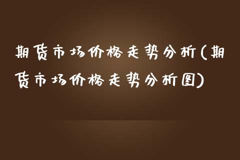 期货市场价格走势分析(期货市场价格走势分析图)_https://www.zztgc.com_黄金期货_第1张