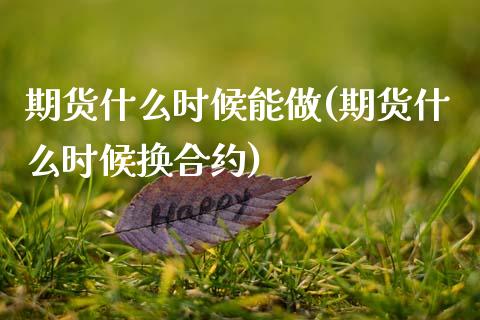 期货什么时候能做(期货什么时候换合约)_https://www.zztgc.com_期货入门_第1张